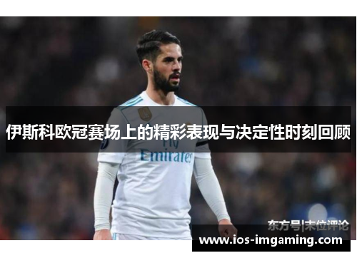 伊斯科欧冠赛场上的精彩表现与决定性时刻回顾