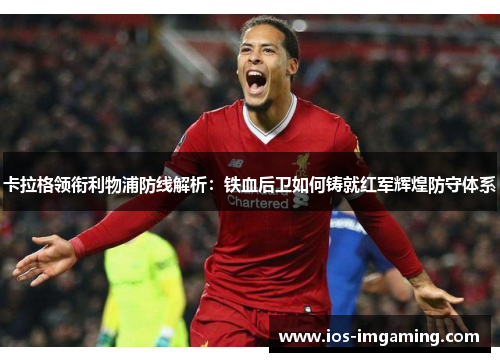 卡拉格领衔利物浦防线解析：铁血后卫如何铸就红军辉煌防守体系
