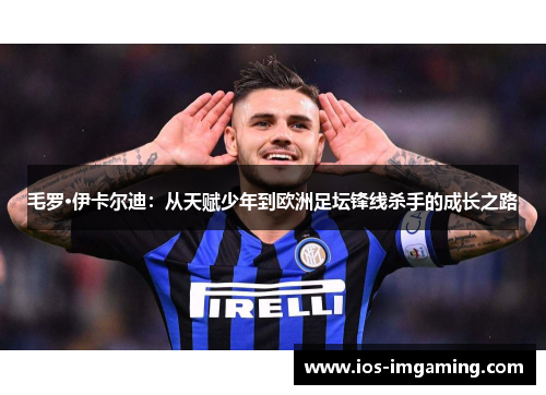 毛罗·伊卡尔迪：从天赋少年到欧洲足坛锋线杀手的成长之路