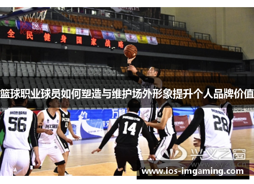 篮球职业球员如何塑造与维护场外形象提升个人品牌价值