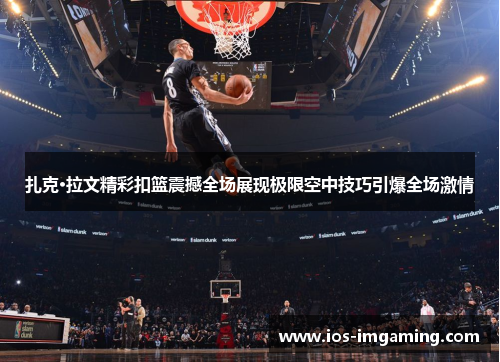 扎克·拉文精彩扣篮震撼全场展现极限空中技巧引爆全场激情