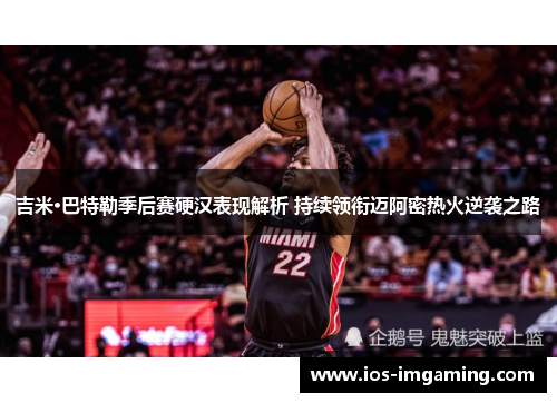 吉米·巴特勒季后赛硬汉表现解析 持续领衔迈阿密热火逆袭之路
