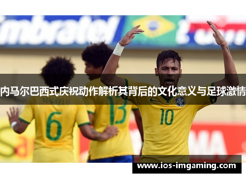 内马尔巴西式庆祝动作解析其背后的文化意义与足球激情
