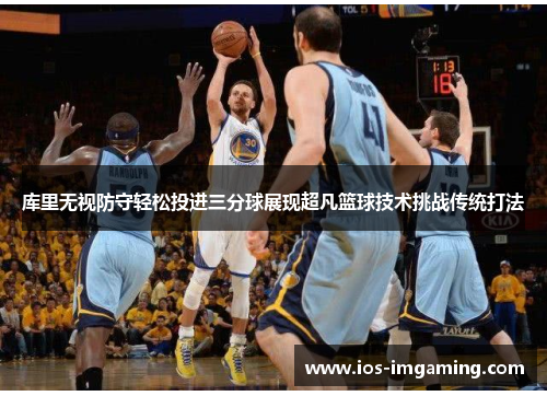 库里无视防守轻松投进三分球展现超凡篮球技术挑战传统打法