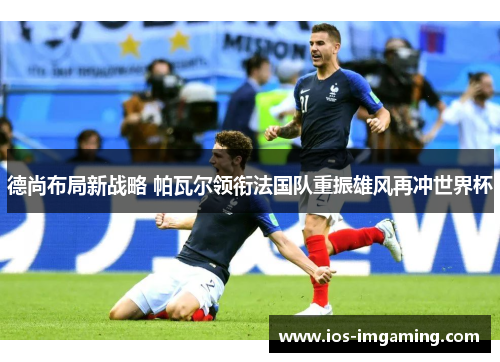 德尚布局新战略 帕瓦尔领衔法国队重振雄风再冲世界杯