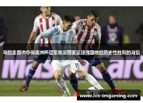 乌拉圭首次夺得美洲杯冠军奠定南美足球强国地位历史性胜利的背后