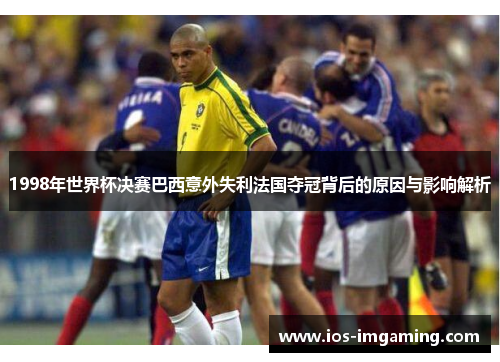 1998年世界杯决赛巴西意外失利法国夺冠背后的原因与影响解析