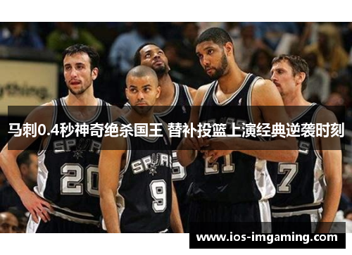 马刺0.4秒神奇绝杀国王 替补投篮上演经典逆袭时刻