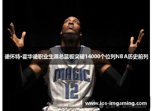 德怀特·霍华德职业生涯总篮板突破14000个位列NBA历史前列