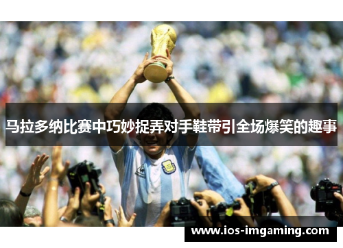 马拉多纳比赛中巧妙捉弄对手鞋带引全场爆笑的趣事