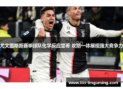 尤文图斯新赛季球队化学反应显著 攻防一体展现强大竞争力