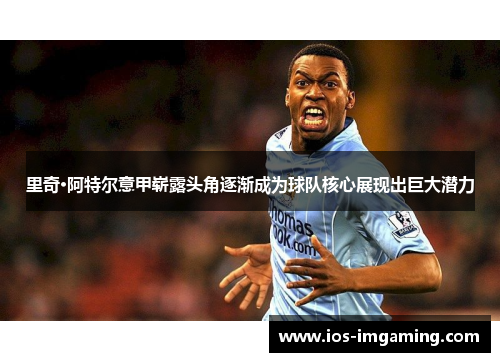 里奇·阿特尔意甲崭露头角逐渐成为球队核心展现出巨大潜力