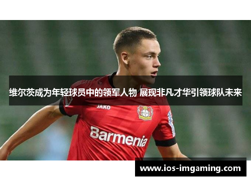 维尔茨成为年轻球员中的领军人物 展现非凡才华引领球队未来