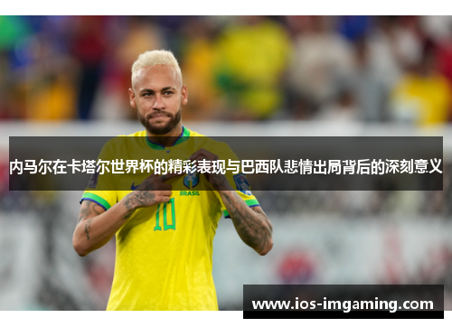 内马尔在卡塔尔世界杯的精彩表现与巴西队悲情出局背后的深刻意义