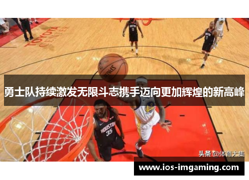 勇士队持续激发无限斗志携手迈向更加辉煌的新高峰