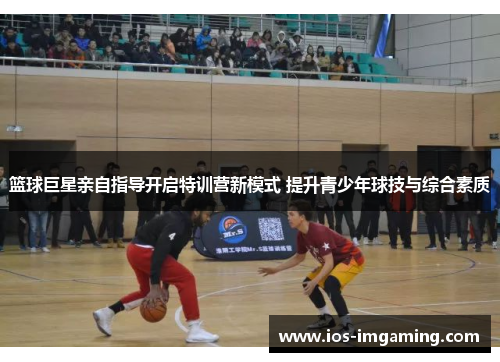 篮球巨星亲自指导开启特训营新模式 提升青少年球技与综合素质