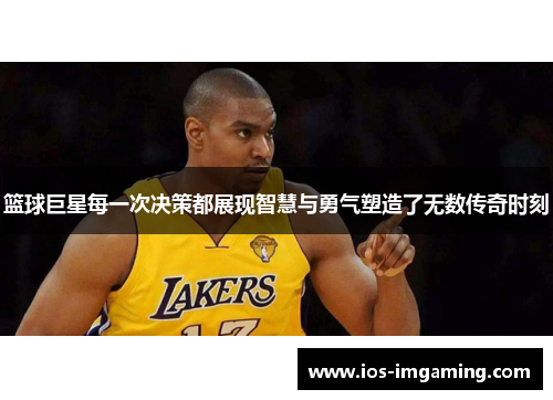 篮球巨星每一次决策都展现智慧与勇气塑造了无数传奇时刻