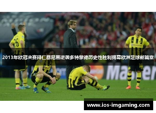 2013年欧冠决赛拜仁慕尼黑逆袭多特蒙德历史性胜利揭幕欧洲足球新篇章