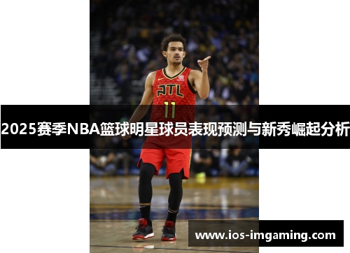 2025赛季NBA篮球明星球员表现预测与新秀崛起分析