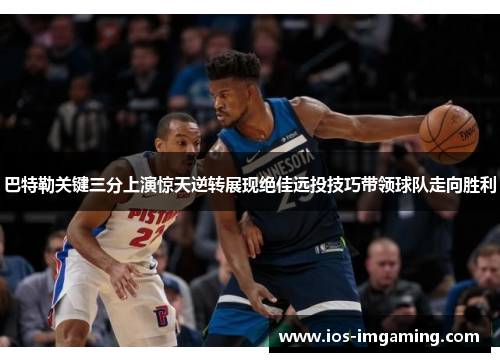 巴特勒关键三分上演惊天逆转展现绝佳远投技巧带领球队走向胜利