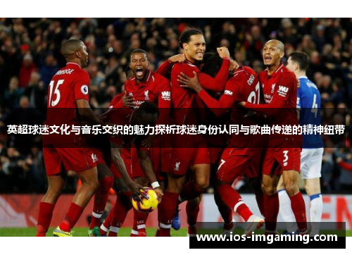英超球迷文化与音乐交织的魅力探析球迷身份认同与歌曲传递的精神纽带