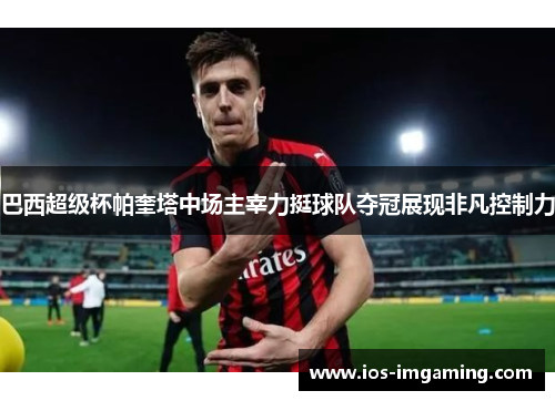 巴西超级杯帕奎塔中场主宰力挺球队夺冠展现非凡控制力