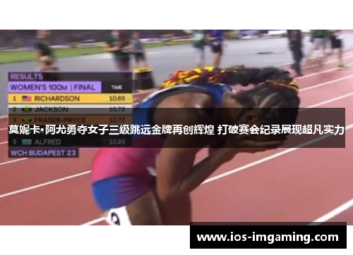 莫妮卡·阿尤勇夺女子三级跳远金牌再创辉煌 打破赛会纪录展现超凡实力