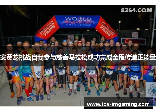 安赛龙挑战自我参与慈善马拉松成功完成全程传递正能量