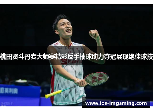 桃田贤斗丹麦大师赛精彩反手抽球助力夺冠展现绝佳球技