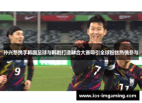 孙兴慜携手韩国足球与韩剧打造融合大赛吸引全球粉丝热情参与
