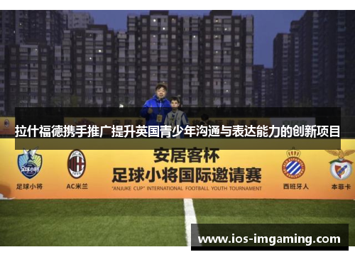 拉什福德携手推广提升英国青少年沟通与表达能力的创新项目
