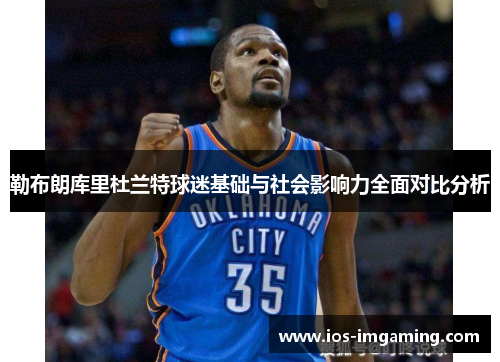 勒布朗库里杜兰特球迷基础与社会影响力全面对比分析