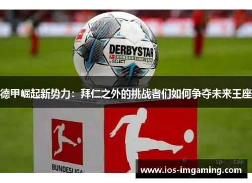 德甲崛起新势力：拜仁之外的挑战者们如何争夺未来王座