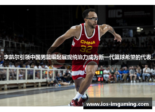 李凯尔引领中国男篮崛起展现统治力成为新一代篮球希望的代表