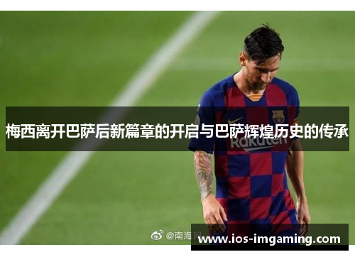 梅西离开巴萨后新篇章的开启与巴萨辉煌历史的传承