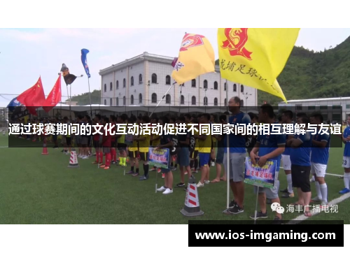 通过球赛期间的文化互动活动促进不同国家间的相互理解与友谊