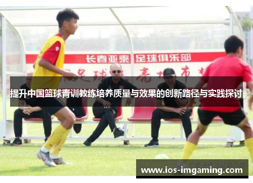 提升中国篮球青训教练培养质量与效果的创新路径与实践探讨