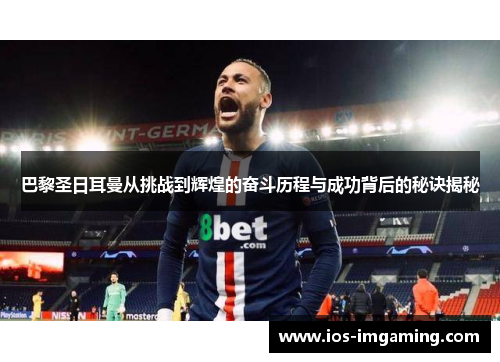巴黎圣日耳曼从挑战到辉煌的奋斗历程与成功背后的秘诀揭秘