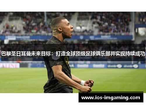 巴黎圣日耳曼未来目标：打造全球顶级足球俱乐部并实现持续成功