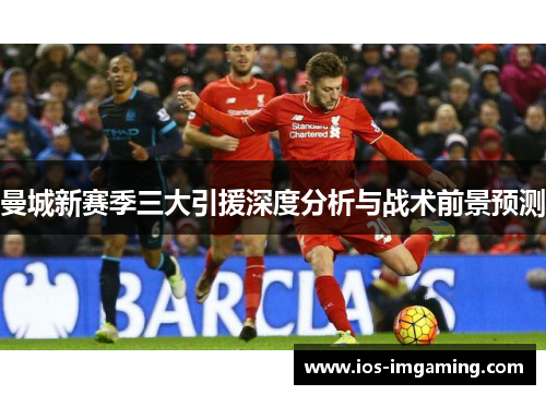 曼城新赛季三大引援深度分析与战术前景预测