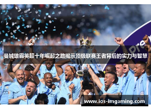 曼城雄霸英超十年崛起之路揭示顶级联赛王者背后的实力与智慧