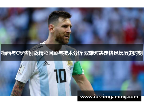 梅西与C罗告别战精彩回顾与技术分析 双雄对决定格足坛历史时刻