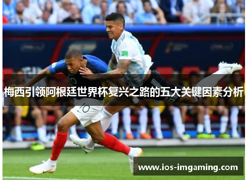 梅西引领阿根廷世界杯复兴之路的五大关键因素分析