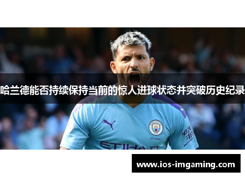哈兰德能否持续保持当前的惊人进球状态并突破历史纪录