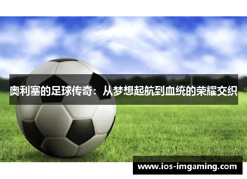 奥利塞的足球传奇：从梦想起航到血统的荣耀交织