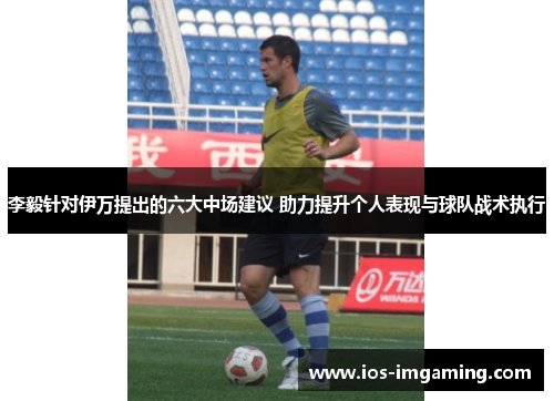 李毅针对伊万提出的六大中场建议 助力提升个人表现与球队战术执行