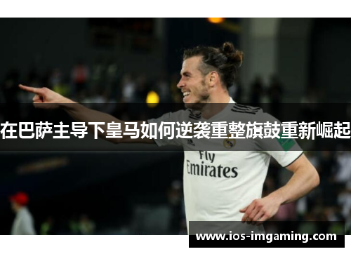 在巴萨主导下皇马如何逆袭重整旗鼓重新崛起