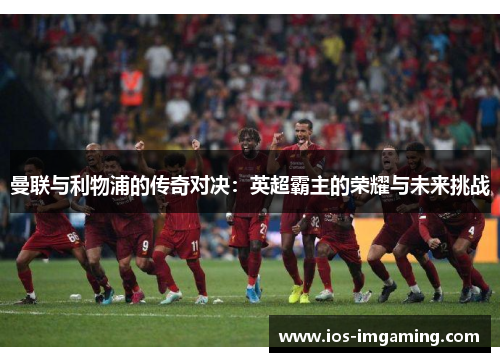 曼联与利物浦的传奇对决：英超霸主的荣耀与未来挑战