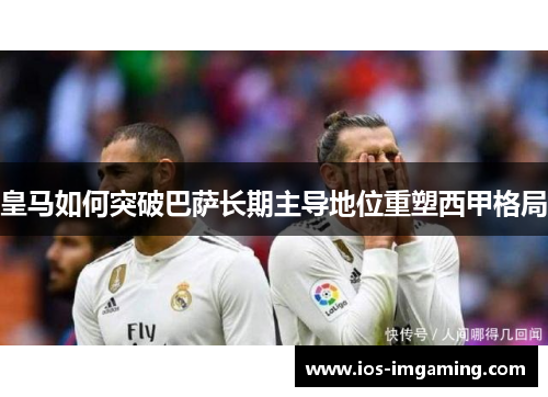 皇马如何突破巴萨长期主导地位重塑西甲格局