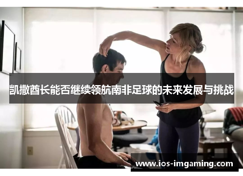 凯撒酋长能否继续领航南非足球的未来发展与挑战